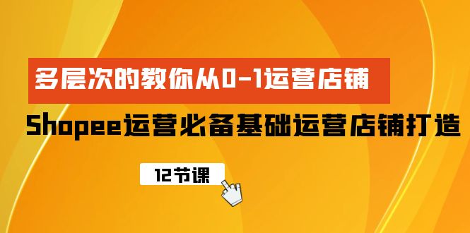 图片[1]-Shopee-运营必备基础运营店铺打造，多层次的教你从0-1运营店铺-云上仙人资源网
