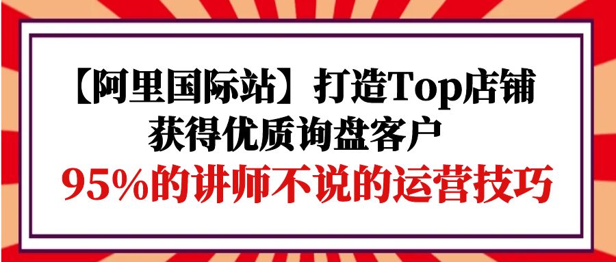 图片[1]-阿里国际站打造Top店铺-获得优质询盘客户，95%的讲师不说的运营技巧-阿灿说钱