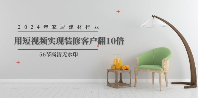图片[1]-2024家居建材行业运营，用短视频实现装修客户翻10倍（56节高清无水印）-云上仙人资源网