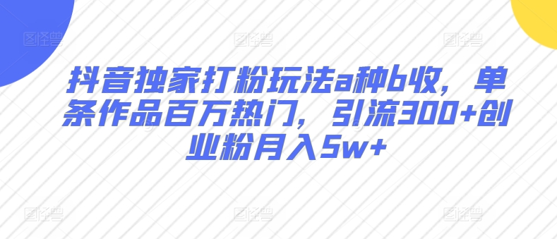 抖音独家打粉玩法a种b收,单条作品百万热门,引流300+创业粉月入5w+