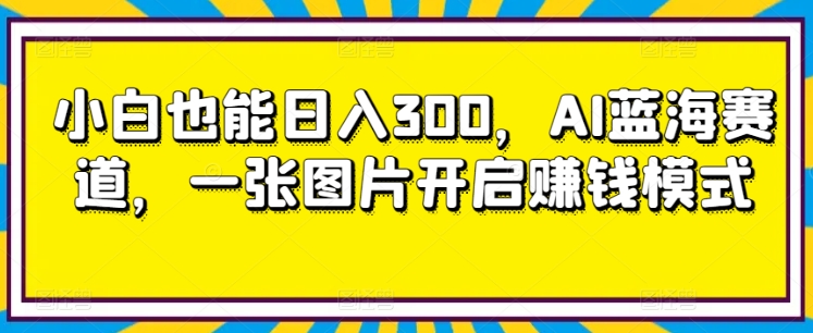 小白也能日入300,AI蓝海赛道,一张图片开启赚钱模式