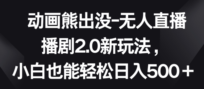 动画熊出没-无人直播播剧2.0新玩法,小白也能轻松日入500+【揭秘】