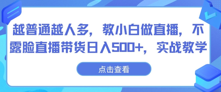 越普通越人多,教小白做直播,不露脸直播带货日入500+,实战教学