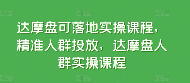 达摩盘可落地实操课程,精准人群投放,达摩盘人群实操课程