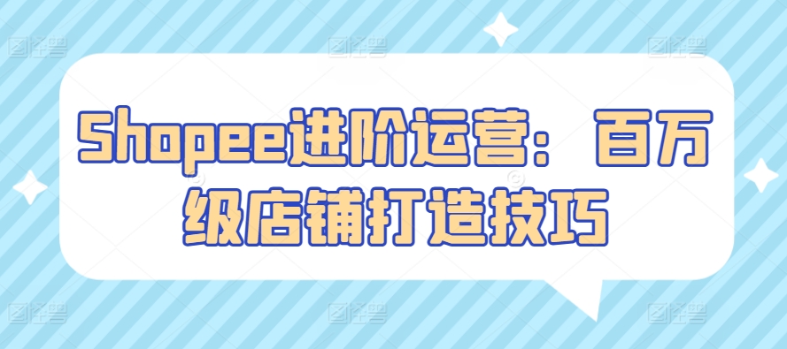 Shopee进阶运营:百万级店铺打造技巧