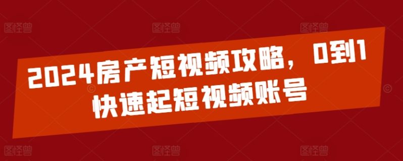 2024房产短视频运营攻略，0到1快速起短视频账号 -1