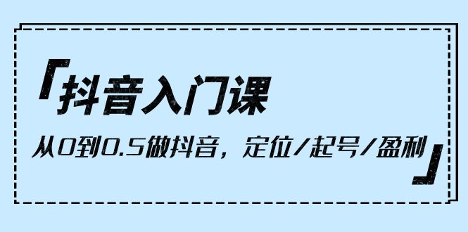 图片[1]-小白抖音入门课，从0到0.5做抖音，定位/起号/盈利（9节课）-云上仙人资源网
