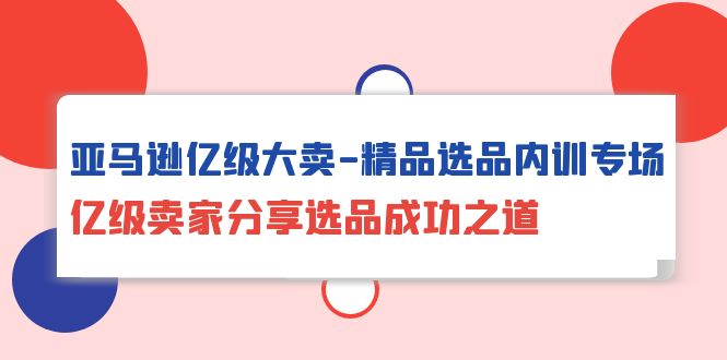 图片[1]-亚马逊亿级大卖-精品选品内训专场，亿级卖家分享选品成功之道-云上仙人资源网
