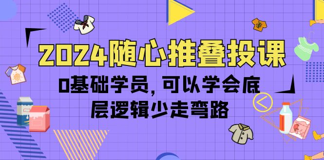 图片[1]-2024随心推叠投课，0基础学员，可以学会底层逻辑少走弯路（14节）-阿灿说钱