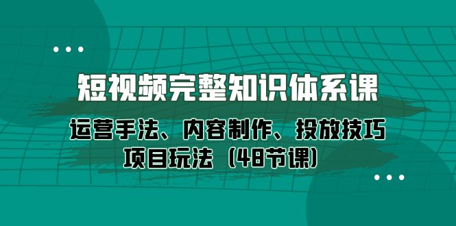 图片[1]-新媒体短视频完整知识体系：运营手法、内容制作、投放技巧项目玩法（48节课）-云上仙人资源网