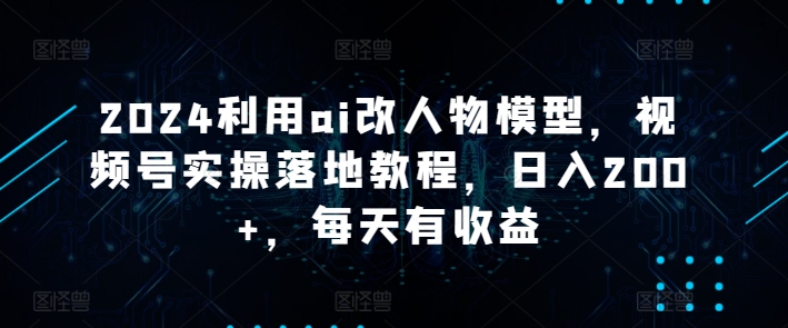 2024利用ai改人物模型,视频号实操落地教程,日入200+,每天有收益