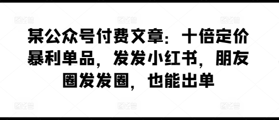 某公众号付费文章：十倍定价暴利单品，发发小红书，朋友圈发发圈，也能出单 -1