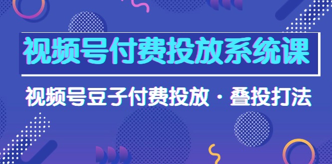 图片[1]-视频号付费投放系统高清视频课，视频号豆子付费投放·叠投打法！-阿灿说钱