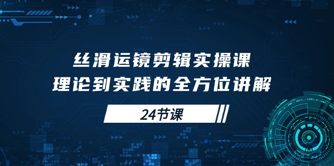 图片[1]-学会丝滑运镜剪辑实操课，理论到实践的全方位讲解（24节课）-云上仙人资源网