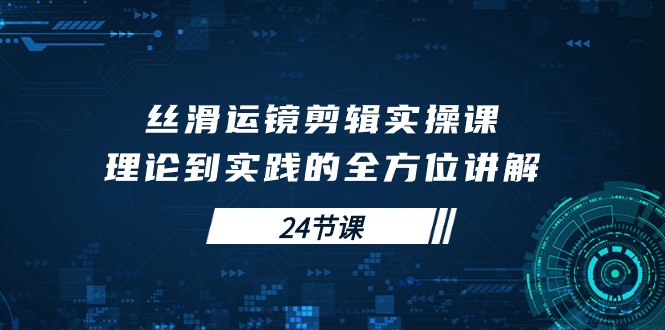 图片[1]-学会丝滑运镜剪辑实操课，理论到实践的全方位讲解（24节课）-阿灿说钱