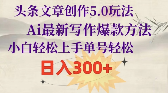 头条文章创作5.0玩法,Ai最新写作爆款方法,小白轻松上手,单号轻松,日入300+