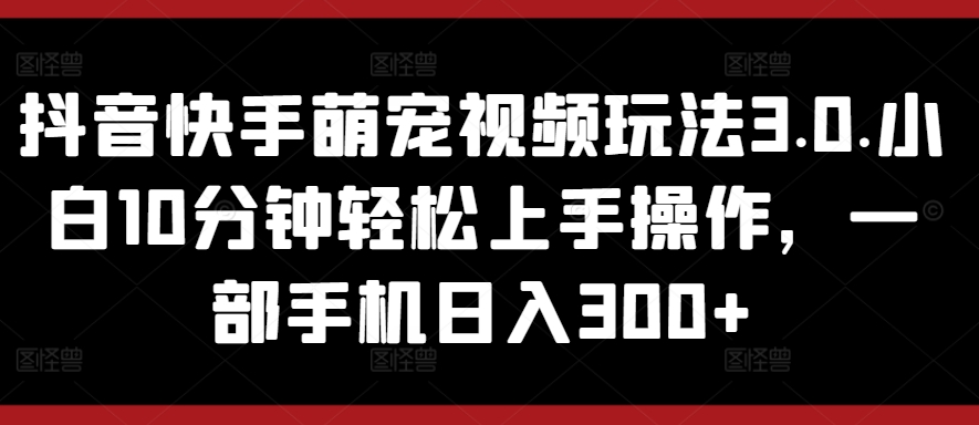 抖音快手萌宠视频玩法3.0.小白10分钟轻松上手操作,一部手机日入300+