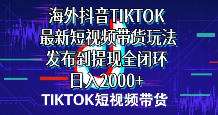 海外短视频带货,最新短视频带货玩法发布到提现全闭环,日入2000+