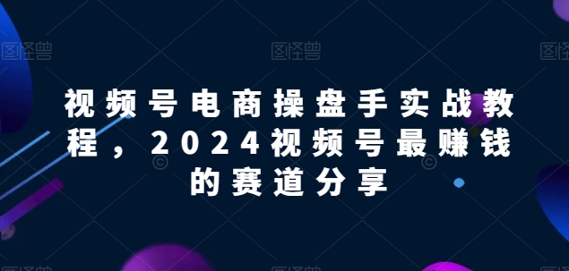 图片[1]-【2024视频号电商掘金指南】解锁电商盈利密码，实战教程助你领先赛道！-阿灿说钱