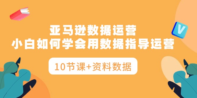 图片[1]-亚马逊运营秘籍：小白如何学会用数据指导运营，让你告别盲目决策（10节课+资料数据）-云上仙人资源网