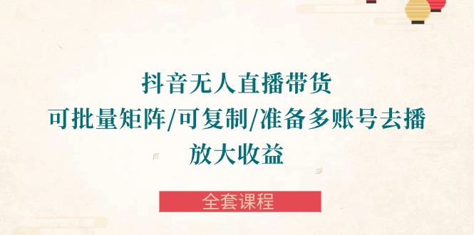 图片[1]-抖音无人直播带货全攻略：批量矩阵、复制账号，轻松放大收益-全套课程-云上仙人资源网