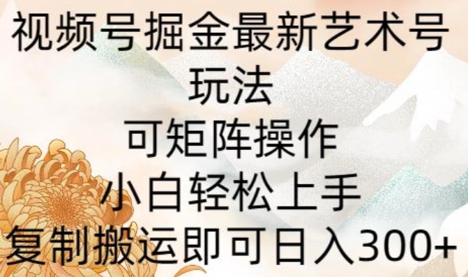 视频号掘金最新艺术号玩法,可矩阵操作,小白轻松上手,复制搬运即可日入300+