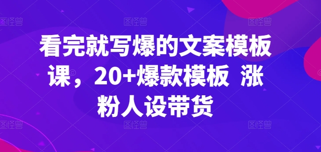 看完就写爆的文案模板课,20+爆款模板 涨粉人设带货