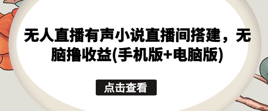 无人直播有声小说直播间搭建,无脑撸收益(手机版+电脑版)