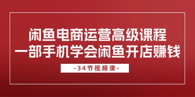 图片[1]-闲鱼平台网店运营高级课程，一部手机懂得闲鱼开店挣钱（34堂课）