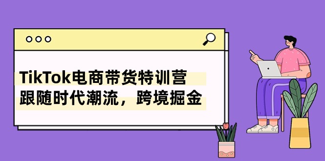 (10730期)TikTok电商直播带货夏令营,追随时代发展,跨境电商掘金队(8堂课)