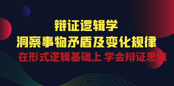 (10795期)辩证 逻辑学 | 洞察 事物矛盾及变化规律 在形式逻辑基础上 学会辩证思维