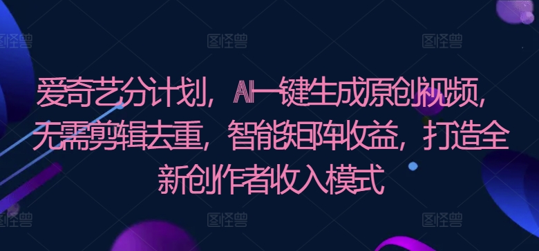 爱奇艺分计划,AI一键生成原创视频,无需剪辑去重,智能矩阵收益,打造全新创作者收入模式