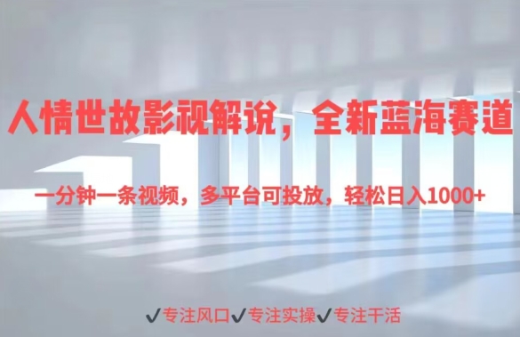 人情世故影视解说,全新蓝海赛道一分钟一条视频,多平台可投放,轻松日入1000+