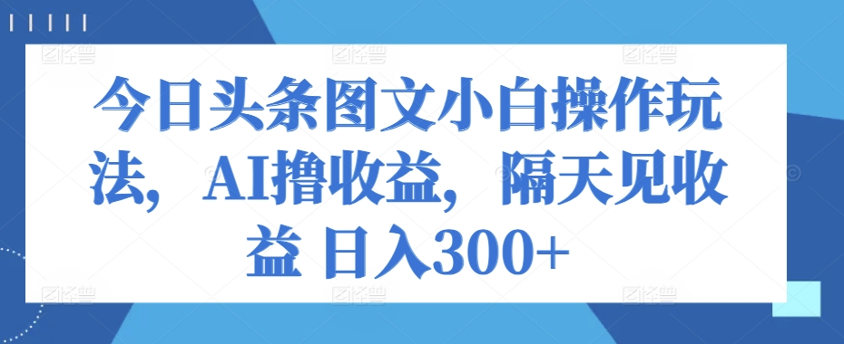 今日头条图文小白操作玩法,AI撸收益,隔天见收益 日入300+