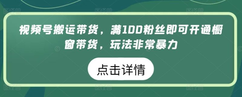 视频号搬运带货生意，满100粉丝即可开通橱窗带货，玩法非常暴力 -1