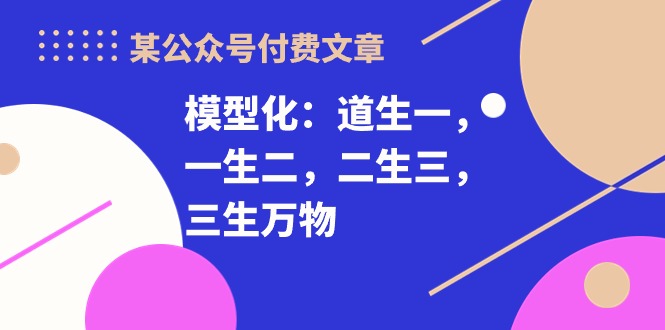 图片[1]-某公众号付费文章《模型化：道生一，一生二，二生三，三生万物！》-云上仙人资源网
