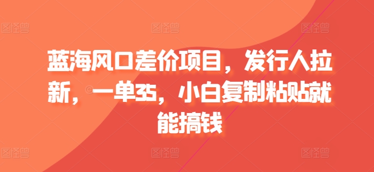 蓝海风口差价项目,发行人拉新,一单35,小白复制粘贴就能搞钱