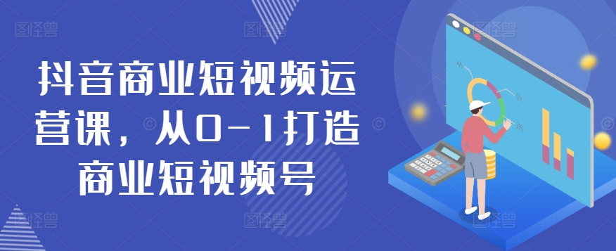 抖音商业短视频运营课,从0-1打造商业短视频号