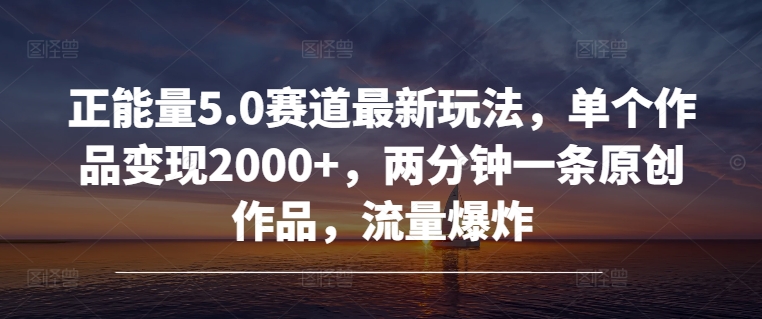 正能量5.0赛道最新玩法,单个作品变现2000+,两分钟一条原创作品,流量爆炸