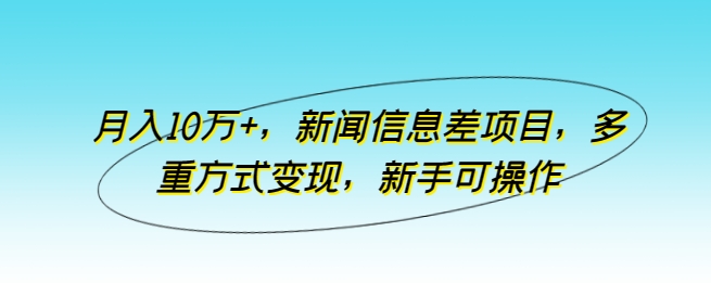月入10万+,新闻信息差项目,多重方式变现,新手可操作【揭秘】