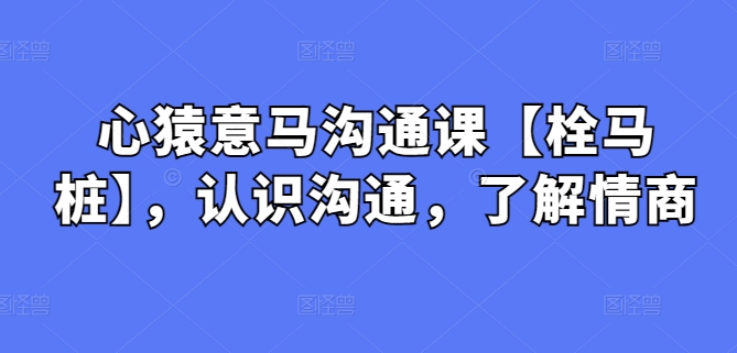心猿意马沟通课【栓马桩】,认识沟通,了解情商