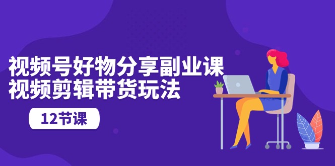 图片[1]-视频号好物分享视频副业指南：剪辑技巧与营销玩法（12节课）-云上仙人资源网