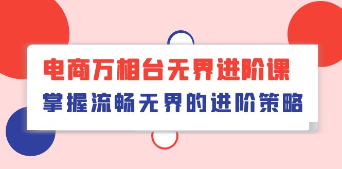万相台无界进阶教程，轻松掌握流畅无界的增长策略！（41节课）