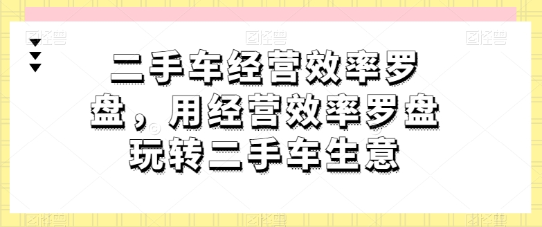 二手车经营效率罗盘,用经营效率罗盘玩转二手车生意