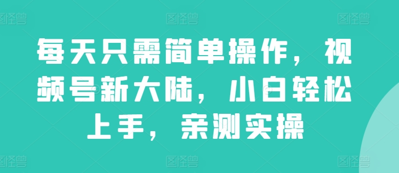 每天只需简单操作,视频号新大陆,小白轻松上手,亲测实操