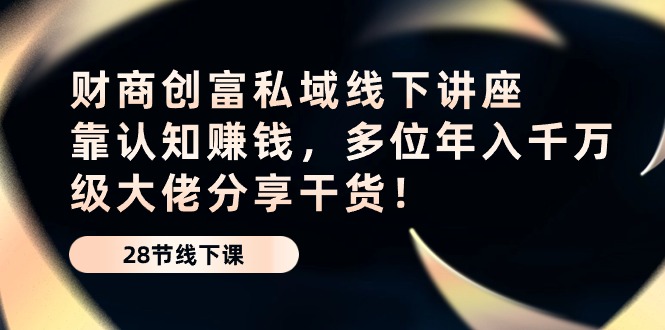 图片[1]-财商·创富私域线下讲座：靠认知赚钱，多位年入千万级大佬分享干货！-云上仙人资源网