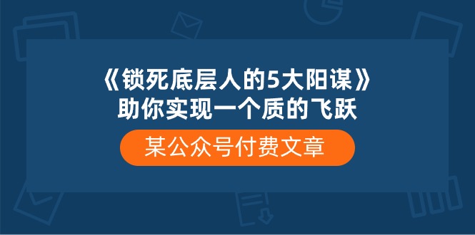 图片[1]-某公众号付费文章《锁死底层人的5大阳谋》助你实现一个质的飞跃-阿灿说钱