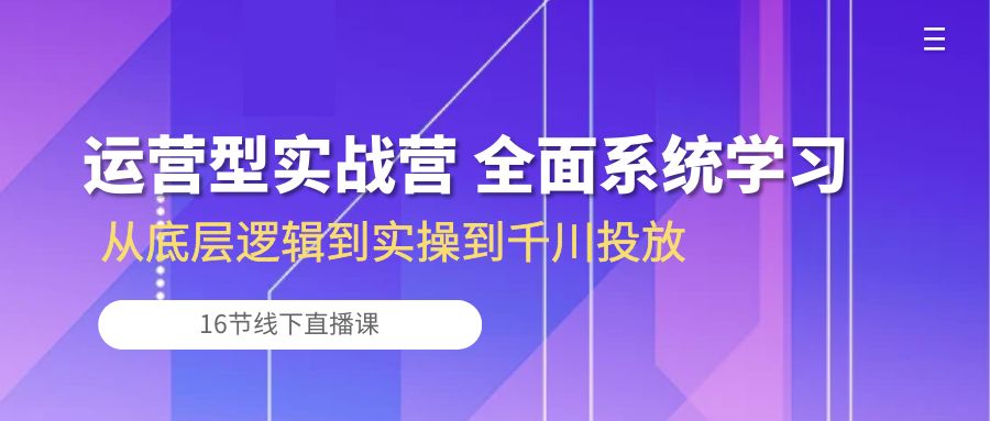 图片[1]-运营型实战营 全面系统学习-从底层逻辑到实操到千川投放（16节线下直播课)-云上仙人资源网