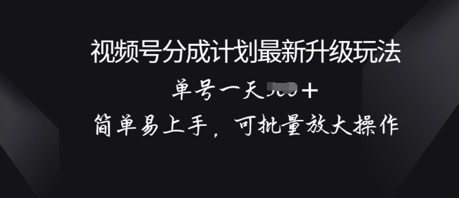 视频号分成计划升级玩法, 简单易上手,可批量放大操作