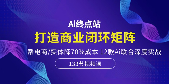 图片[1]-Ai终点站，打造商业闭环矩阵，帮电商/实体降70%成本，12款Ai联合深度实战-云上仙人资源网